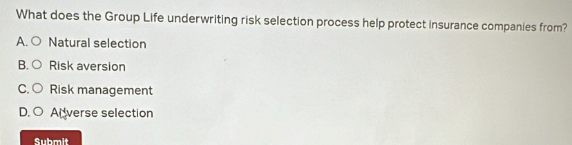 What does the Group Life underwriting risk selection process help protect insurance companies from?
A. Natural selection
B. Risk aversion
C. Risk management
D. Alverse selection
Submit