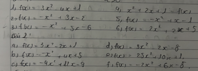 f(x)=3x^2-4x+1
x^2+(2x-1)=f(x)
2) f(x)=-x^2+3x-2 5, f(x)=-x^2+x-1
3) f(x)=-x^2+5x-6 6, f(x)=2x^2+2x+5
Bai 2' 
as f(x)=3x^2-2x+1 dj f(x)=3x^2-2x-8
6, f(x)=-x^2+4x+5 o) f(x)=25x^2+10x+1,
f(x)=-4x^2+11x-9 f, f(x)=-2x^2+6x-5.