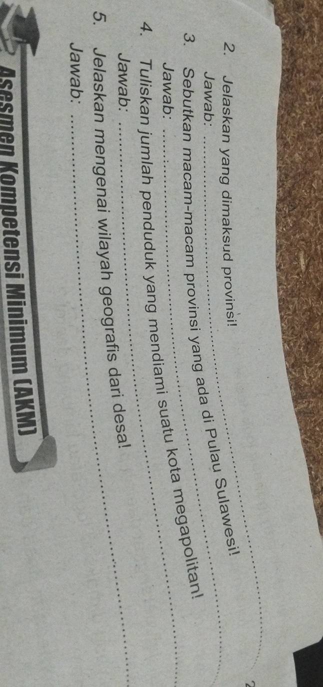 Jelaskan yang dimaksud provinsi! 
Jawab: 
_ 
3. Sebutkan macam-macam provinsi yang ada di Pulau Sulawesi! 
4. Tuliskan jumlah penduduk yang mendiami suatu kota megapolitan! Jawab: 
Jawab: 
5. Jelaskan mengenai wilayah geografis dari desa! 
Jawab: 
Asesmen Kompetensi Minimum (AKM)