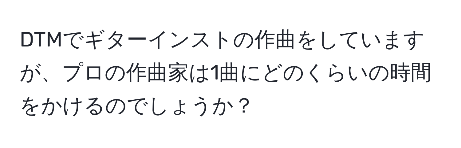 DTMでギターインストの作曲をしていますが、プロの作曲家は1曲にどのくらいの時間をかけるのでしょうか？