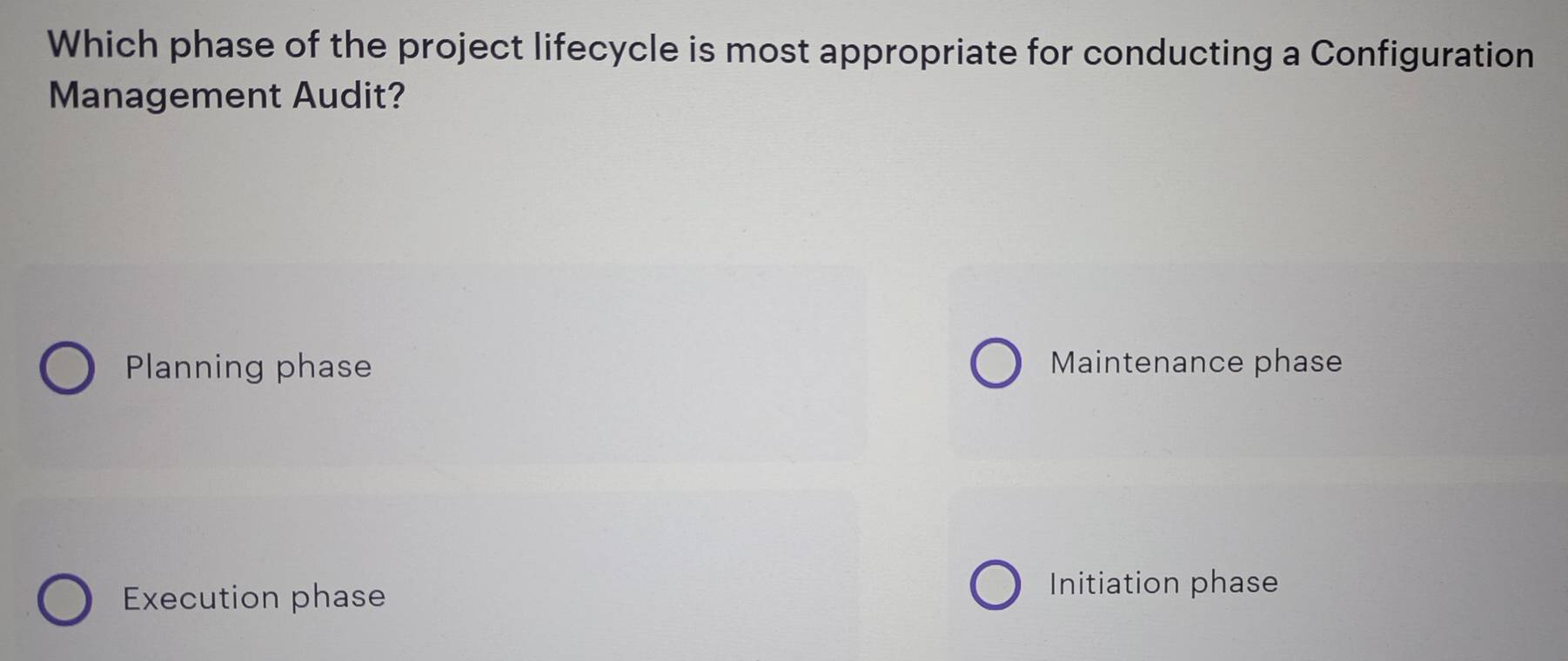 Which phase of the project lifecycle is most appropriate for conducting a Configuration
Management Audit?
Planning phase Maintenance phase
Execution phase
Initiation phase