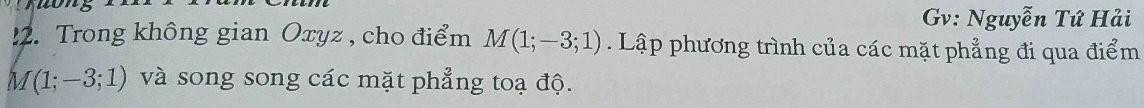 Gv: Nguyễn Tứ Hải 
2. Trong không gian Oxyz, cho điểm M(1;-3;1). Lập phương trình của các mặt phẳng đi qua điểm
M(1;-3;1) và song song các mặt phẳng toạ độ.