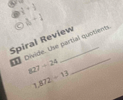 10
 1/5 + 1/2 
 5/10 + 1/4 
Spiral Review 
Divide. Use partial quotients
827/ 24
_
1,872/ 13