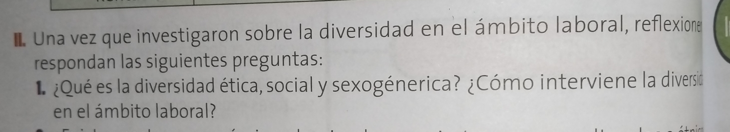 Una vez que investigaron sobre la diversidad en el ámbito laboral, reflexione 
respondan las siguientes preguntas: 
* ¿Qué es la diversidad ética, social y sexogénerica? ¿Cómo interviene la diversio 
en el ámbito laboral?