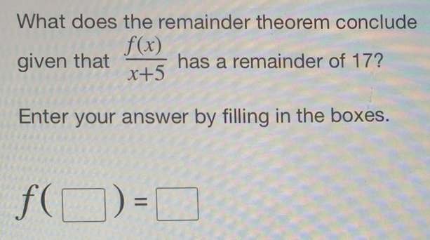 What does the remainder theorem conclude 
given that  f(x)/x+5  has a remainder of 17? 
Enter your answer by filling in the boxes.
f(□ )=□