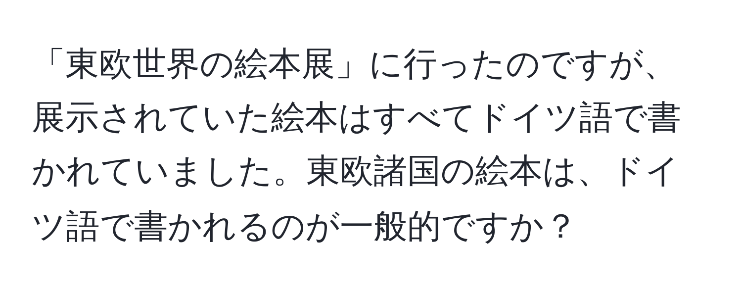 「東欧世界の絵本展」に行ったのですが、展示されていた絵本はすべてドイツ語で書かれていました。東欧諸国の絵本は、ドイツ語で書かれるのが一般的ですか？