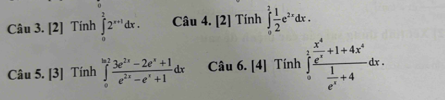 àu 3.[2] Tính ∈tlimits _0^(22^x+1)dx. Câu 4. [2] Tính ∈tlimits _0^(2frac 1)2e^(2x)dx. 
Câu 5. 3 ] Tính ∈tlimits _0^((ln 2)frac 3e^2x)-2e^x+1e^(2x)-e^x+1dx Câu 6. [4] Tính ∈tlimits _0^(1frac frac x^4)e^x+1+4x^4 1/e^x +4dx.