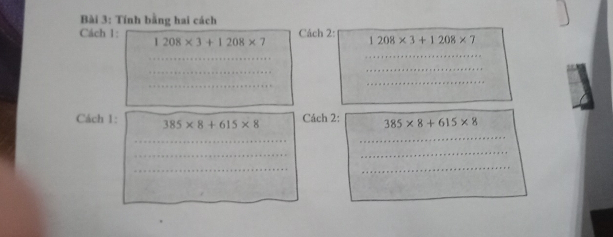 Tính bằng hai cách 
Cách 1: Cách 2: 1208* 3+1208* 7
1208* 3+1208* 7
_ 
_ 
_ 
_ 
_ 
Cách 1: 385* 8+615* 8
Cách 2: 385* 8+615* 8
_ 
_ 
_ 
_ 
_ 
_ 
_ 
_