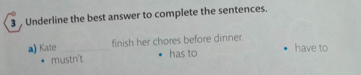 Underline the best answer to complete the sentences.
a) Kate _finish her chores before dinner.
mustn't
has to
have to