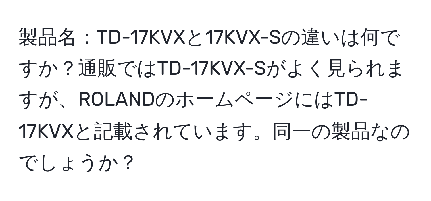 製品名：TD-17KVXと17KVX-Sの違いは何ですか？通販ではTD-17KVX-Sがよく見られますが、ROLANDのホームページにはTD-17KVXと記載されています。同一の製品なのでしょうか？