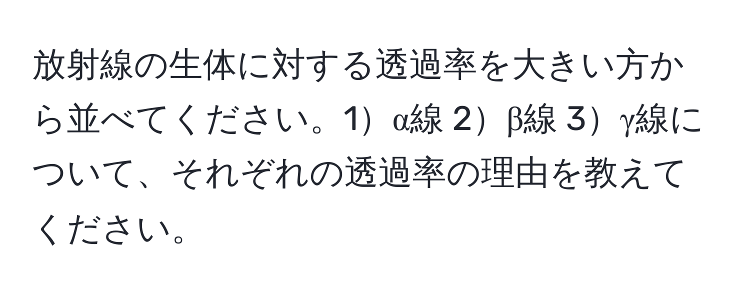 放射線の生体に対する透過率を大きい方から並べてください。1α線 2β線 3γ線について、それぞれの透過率の理由を教えてください。