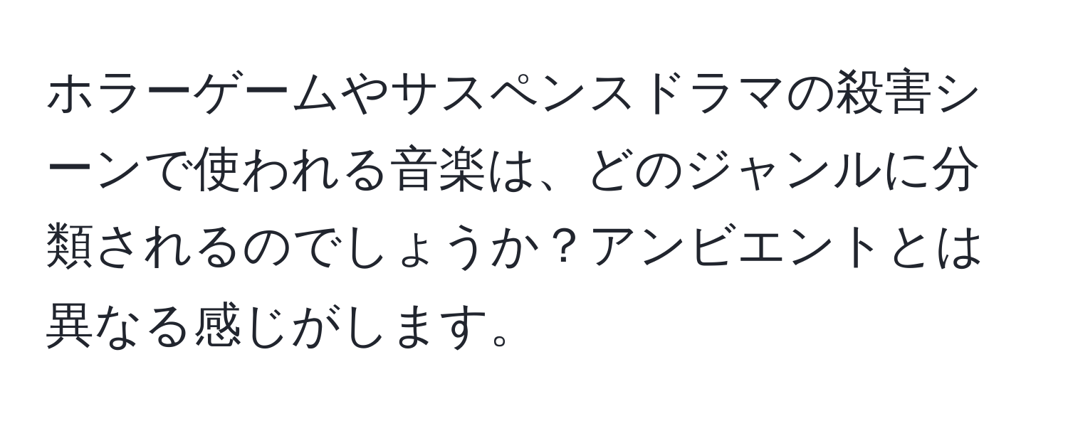 ホラーゲームやサスペンスドラマの殺害シーンで使われる音楽は、どのジャンルに分類されるのでしょうか？アンビエントとは異なる感じがします。