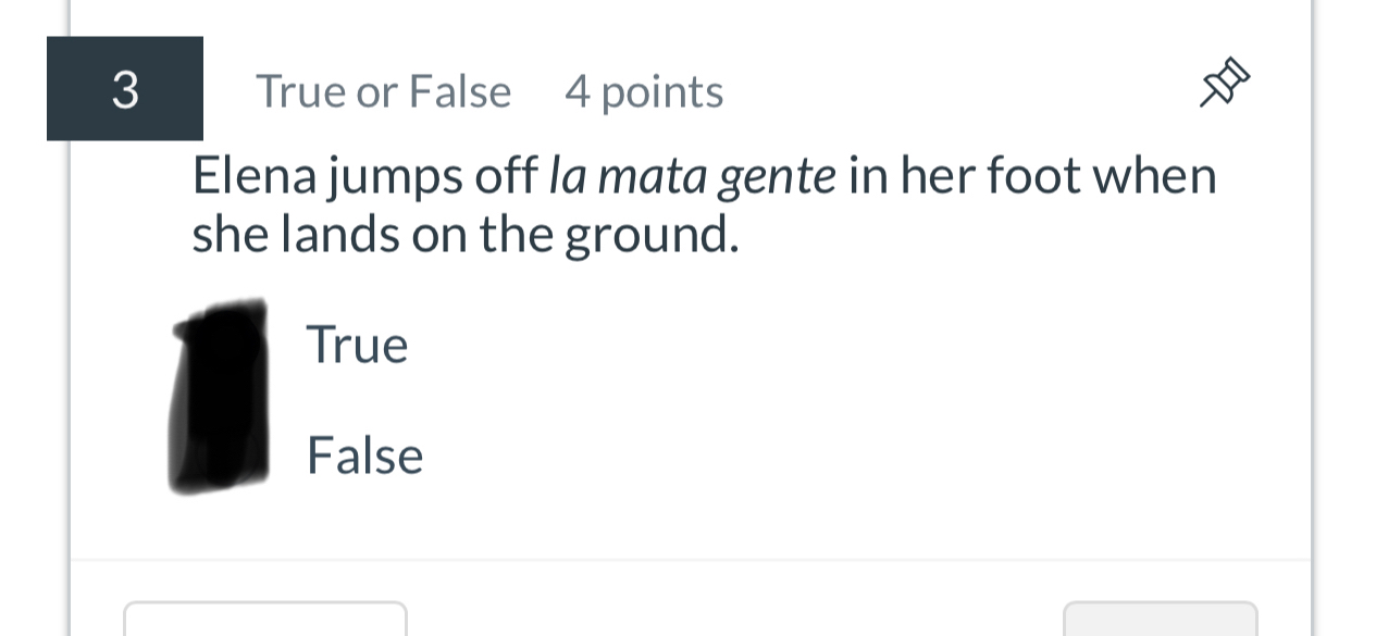 True or False 4 points
Elena jumps off la mata gente in her foot when
she lands on the ground.
True
False