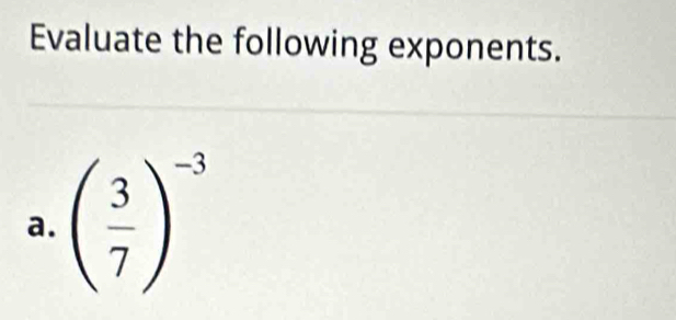 Evaluate the following exponents. 
a. ( 3/7 )^-3