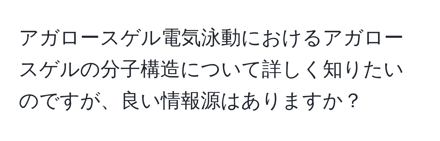 アガロースゲル電気泳動におけるアガロースゲルの分子構造について詳しく知りたいのですが、良い情報源はありますか？