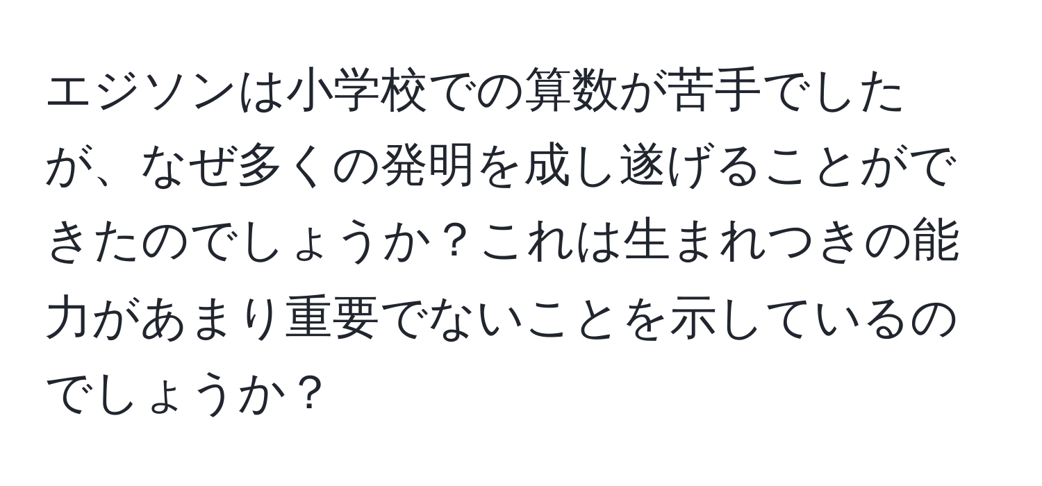 エジソンは小学校での算数が苦手でしたが、なぜ多くの発明を成し遂げることができたのでしょうか？これは生まれつきの能力があまり重要でないことを示しているのでしょうか？