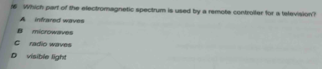 Which part of the electromagnetic spectrum is used by a remote controller for a television?
A infrared waves
B microwaves
C radio waves
D visible light