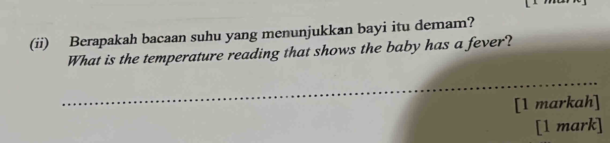 (ii) Berapakah bacaan suhu yang menunjukkan bayi itu demam? 
What is the temperature reading that shows the baby has a fever? 
_ 
[1 markah] 
[1 mark]