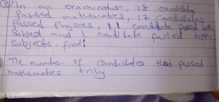 ②m an examinatur, 18 eardhlate 
Pessed matlemates, 1t candidates 
pessed physies, nI condate passed both 
Subject and I candidate falled bots 
subjects. find? 
The number of candidates that passed 
mathematies only