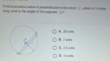 If the blue radius below is perpendiculer to the chord , which is 14 units
long, what is the length of the segment overline KBoverline AB 7
A. 28 units
B. 7 units
C. 3.5 units
D. 14 units