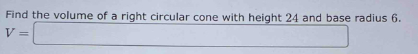 Find the volume of a right circular cone with height 24 and base radius 6.
V=□