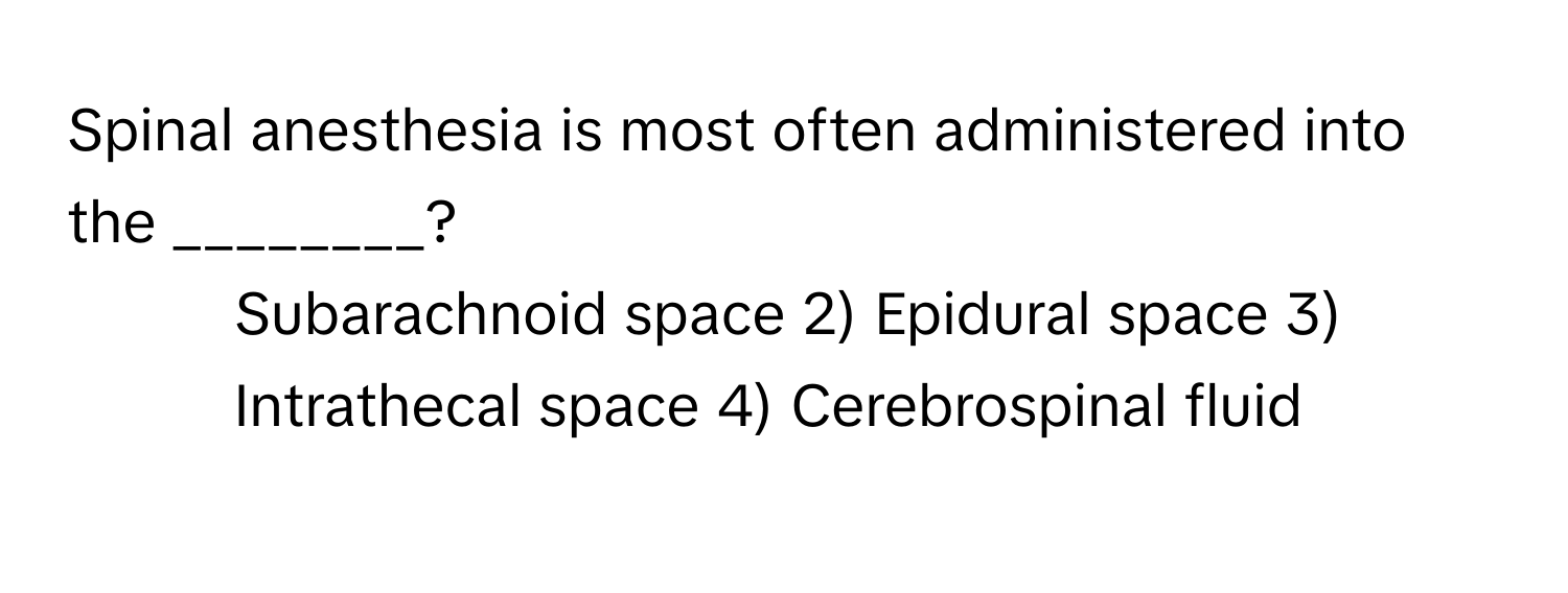 Spinal anesthesia is most often administered into the ________?

1) Subarachnoid space 2) Epidural space 3) Intrathecal space 4) Cerebrospinal fluid