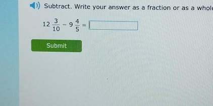 Subtract. Write your answer as a fraction or as a whol
12 3/10 -9 4/5 =□
Submit