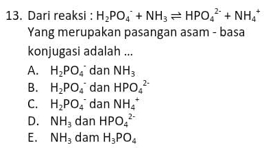 Dari reaksi : H_2PO_4^(-+NH_3)leftharpoons HPO_4^((2-)+NH_4^+
Yang merupakan pasangan asam - basa
konjugasi adalah ...
A. H_2)PO_4^(- dan NH_3)
B. H_2PO_4^(- dan HPO_4^(2-)
C. H_2)PO_4^(- dan NH_4^+
D. NH_3) dan HPO_4^((2-)
E. NH_3) dam H_3PO_4