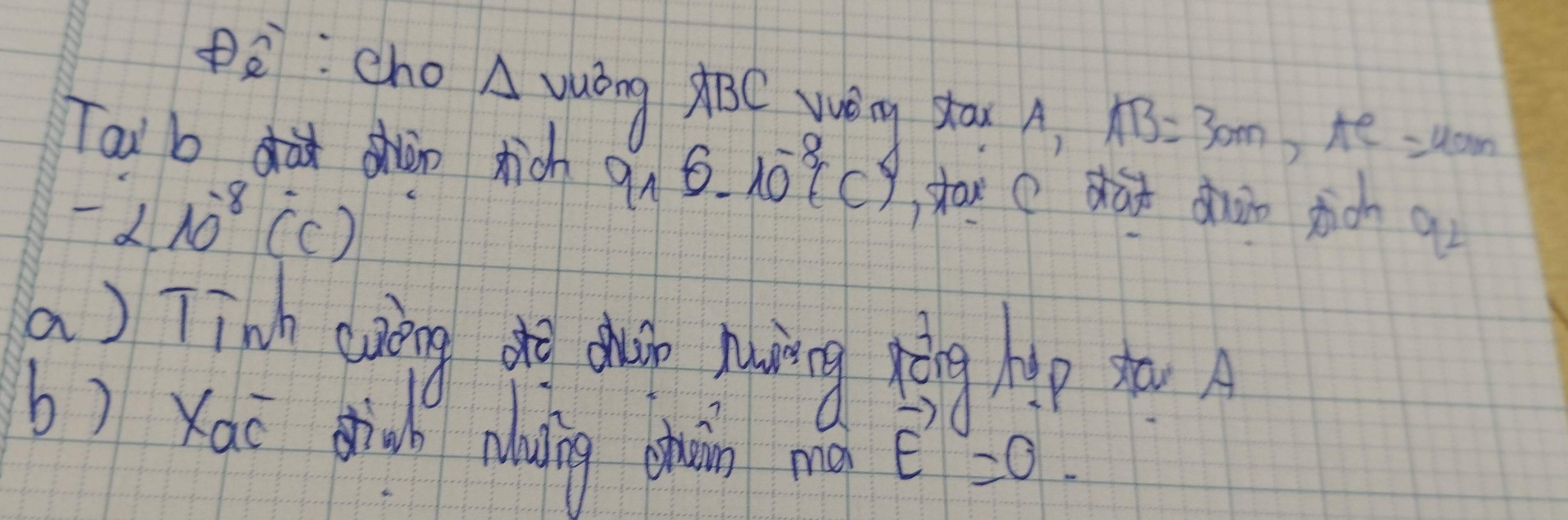 pò:cho A vuòng ABC Wég sta A AB=30m, AC=40m
Tai bàsàn ricn q_16.10^(-8)c stax ( dai dhàn sicn 92
-2.10^(-8)(^.C)
a) Tinh cuiing ot duh huing hè? hip t A 
b) xaī diuo nlaing chàn mo vector E=0