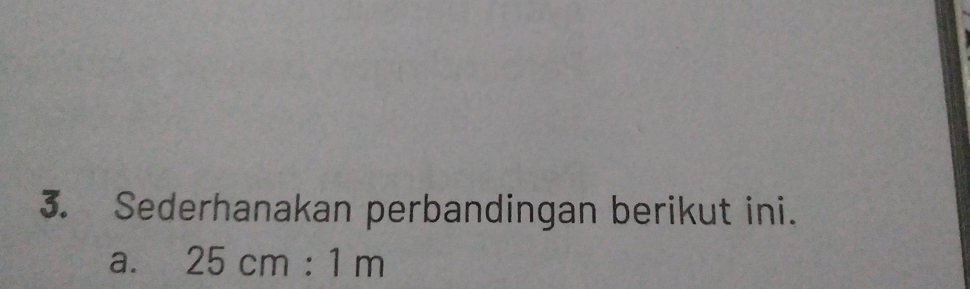 Sederhanakan perbandingan berikut ini. 
a. 25cm:1m