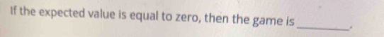 If the expected value is equal to zero, then the game is _.