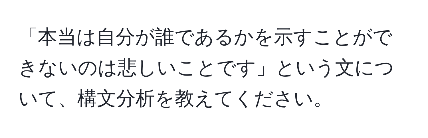 「本当は自分が誰であるかを示すことができないのは悲しいことです」という文について、構文分析を教えてください。