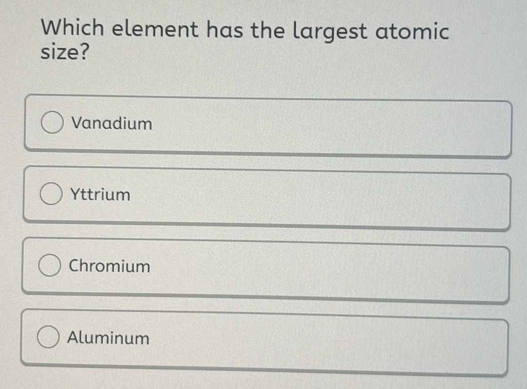 Which element has the largest atomic
size?
Vanadium
Yttrium
Chromium
Aluminum