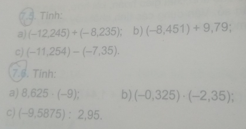 Tính: 
a) (-12,245)+(-8,235); b) (-8,451)+9,79; 
c) (-11,254)-(-7,35). 
7.6. Tính: 
a) 8,625· (-9); b) (-0,325)· (-2,35); 
c) (-9,5875):2,95.