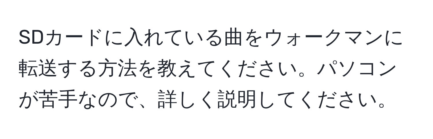 SDカードに入れている曲をウォークマンに転送する方法を教えてください。パソコンが苦手なので、詳しく説明してください。