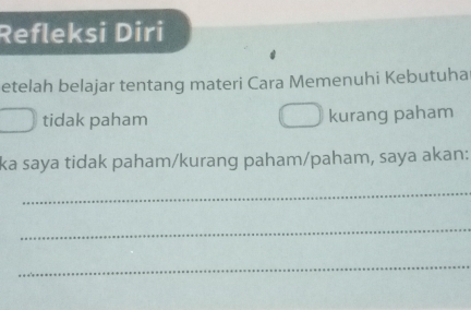 Refleksi Diri 
etelah belajar tentang materi Cara Memenuhi Kebutuha 
tidak paham kurang paham 
ka saya tidak paham/kurang paham/paham, saya akan: 
_ 
_ 
_