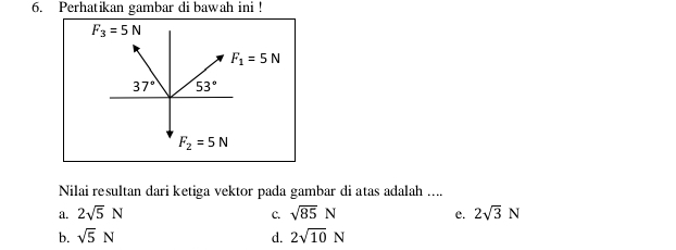 Perhatikan gambar di bawah ini !
F_3=5N
F_1=5N
37° 53°
F_2=5N
Nilai resultan dari ketiga vektor pada gambar di atas adalah ....
a. 2sqrt(5)N C. sqrt(85)N e. 2sqrt(3)N
b. sqrt(5)N d. 2sqrt(10)N