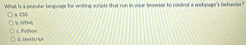 What is a popular language for writing scripts that run in your browser to control a webpage's behavior?
a. Css
b. HTML
c. Python
d. JavaScript
