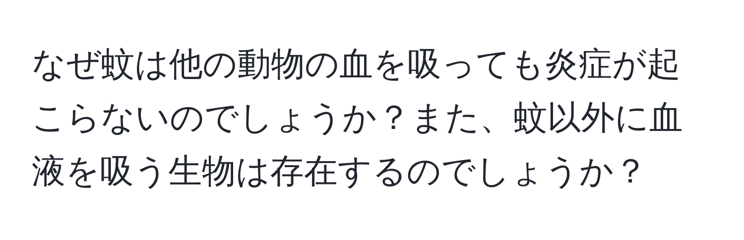 なぜ蚊は他の動物の血を吸っても炎症が起こらないのでしょうか？また、蚊以外に血液を吸う生物は存在するのでしょうか？