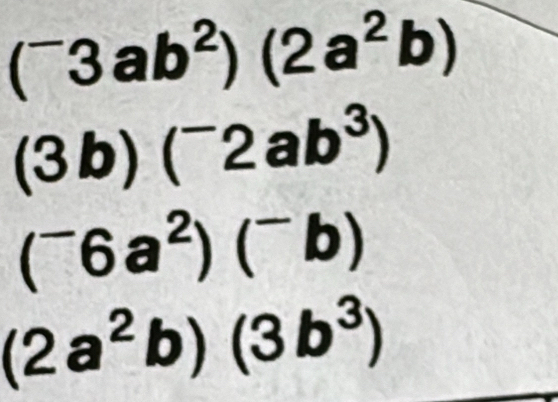 (^-3ab^2)(2a^2b)
(3b)(^-2ab^3)
(^-6a^2)(^-b)
(2a^2b)(3b^3)