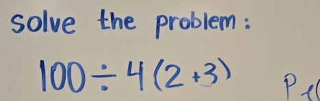 solve the problem:
100/ 4(2+3) Pe