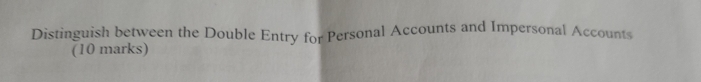 Distinguish between the Double Entry for Personal Accounts and Impersonal Accounts 
(10 marks)