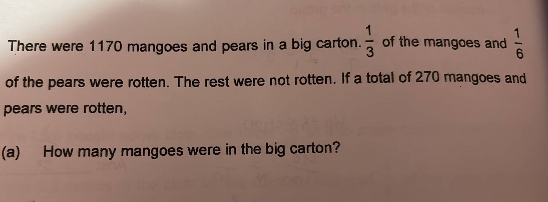 There were 1170 mangoes and pears in a big carton.  1/3  of the mangoes and  1/6 
of the pears were rotten. The rest were not rotten. If a total of 270 mangoes and 
pears were rotten, 
(a) How many mangoes were in the big carton?