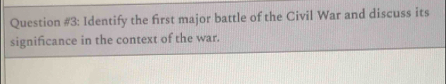 Question #3: Identify the first major battle of the Civil War and discuss its 
significance in the context of the war.