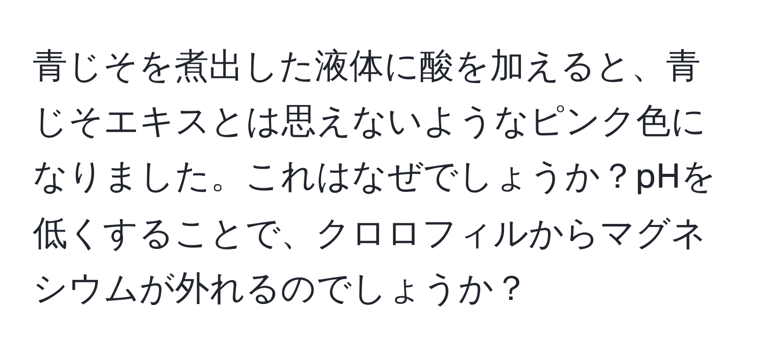 青じそを煮出した液体に酸を加えると、青じそエキスとは思えないようなピンク色になりました。これはなぜでしょうか？pHを低くすることで、クロロフィルからマグネシウムが外れるのでしょうか？