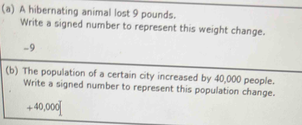 A hibernating animal lost 9 pounds. 
Write a signed number to represent this weight change.
-9
(b) The population of a certain city increased by 40,000 people. 
Write a signed number to represent this population change.
+40,000