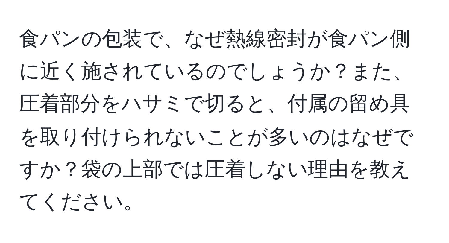 食パンの包装で、なぜ熱線密封が食パン側に近く施されているのでしょうか？また、圧着部分をハサミで切ると、付属の留め具を取り付けられないことが多いのはなぜですか？袋の上部では圧着しない理由を教えてください。