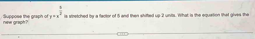 Suppose the graph of y=x^(frac 5)2 is stretched by a factor of 5 and then shifted up 2 units. What is the equation that gives the 
new graph?