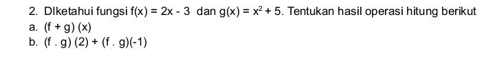 DIketahui fungsi f(x)=2x-3 dan g(x)=x^2+5. Tentukan hasil operasi hitung berikut 
a. (f+g)(x)
b. (f.g)(2)+(f.g)(-1)