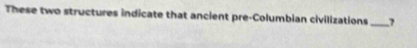 These two structures indicate that ancient pre-Columbian civilizations 
_